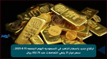 ارتفاع جديد بأسعار الذهب في السعودية اليوم الجمعة 15-8-2025.. سعر عيار 21 ينهي التعاملات عند 352.75 ريال